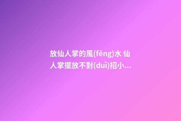 放仙人掌的風(fēng)水 仙人掌擺放不對(duì)招小人